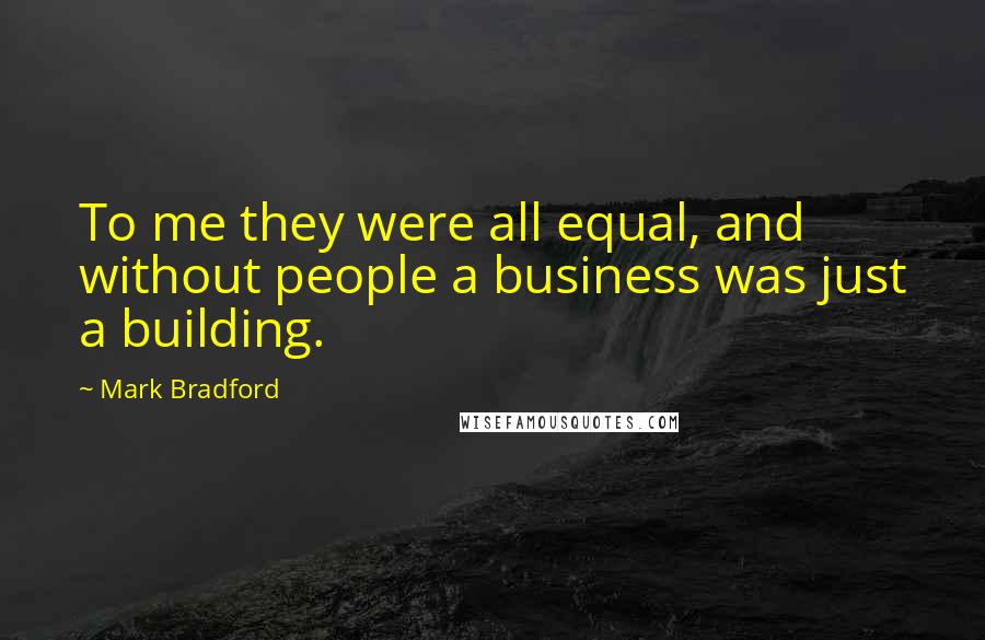 Mark Bradford Quotes: To me they were all equal, and without people a business was just a building.