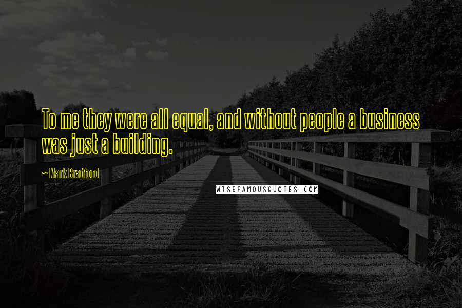 Mark Bradford Quotes: To me they were all equal, and without people a business was just a building.