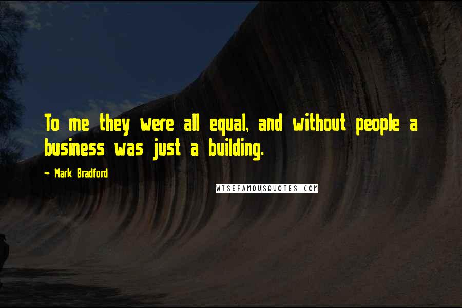 Mark Bradford Quotes: To me they were all equal, and without people a business was just a building.