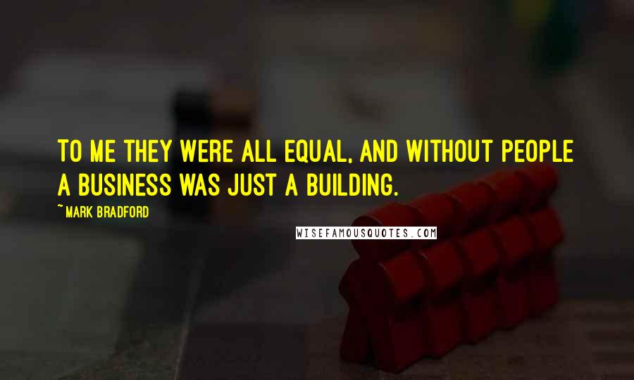 Mark Bradford Quotes: To me they were all equal, and without people a business was just a building.