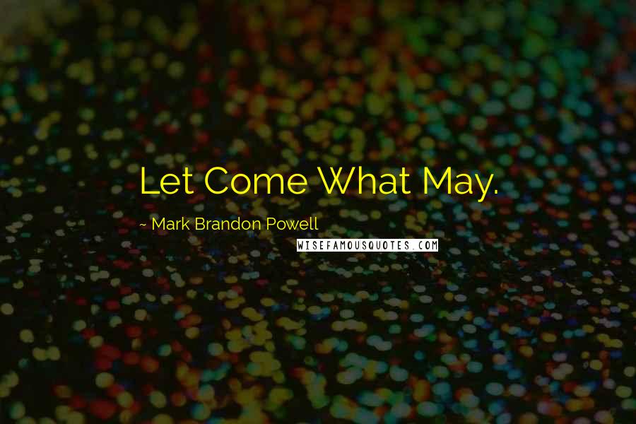 Mark Brandon Powell Quotes: Let Come What May.