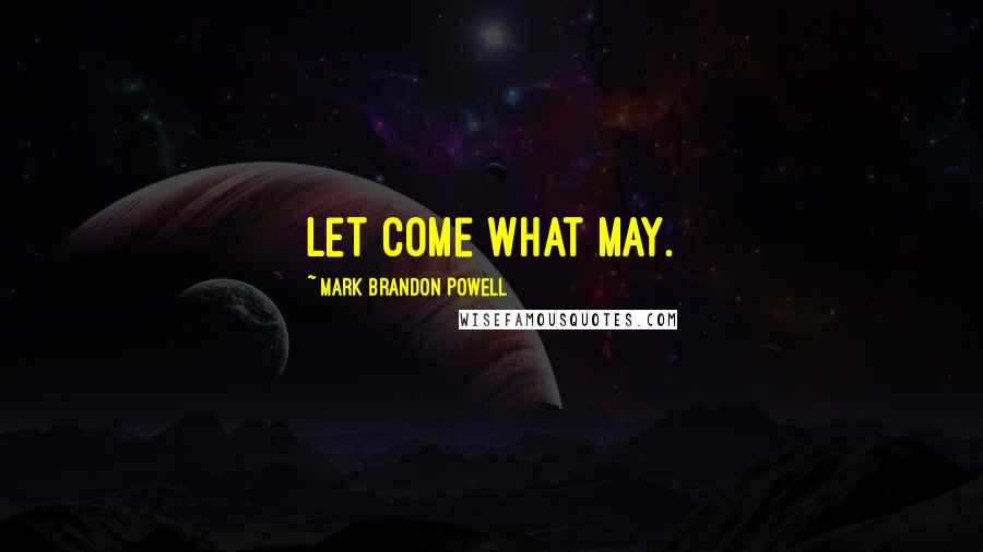 Mark Brandon Powell Quotes: Let Come What May.