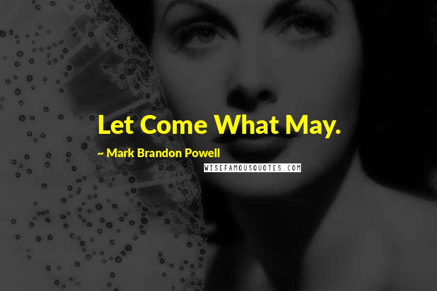 Mark Brandon Powell Quotes: Let Come What May.