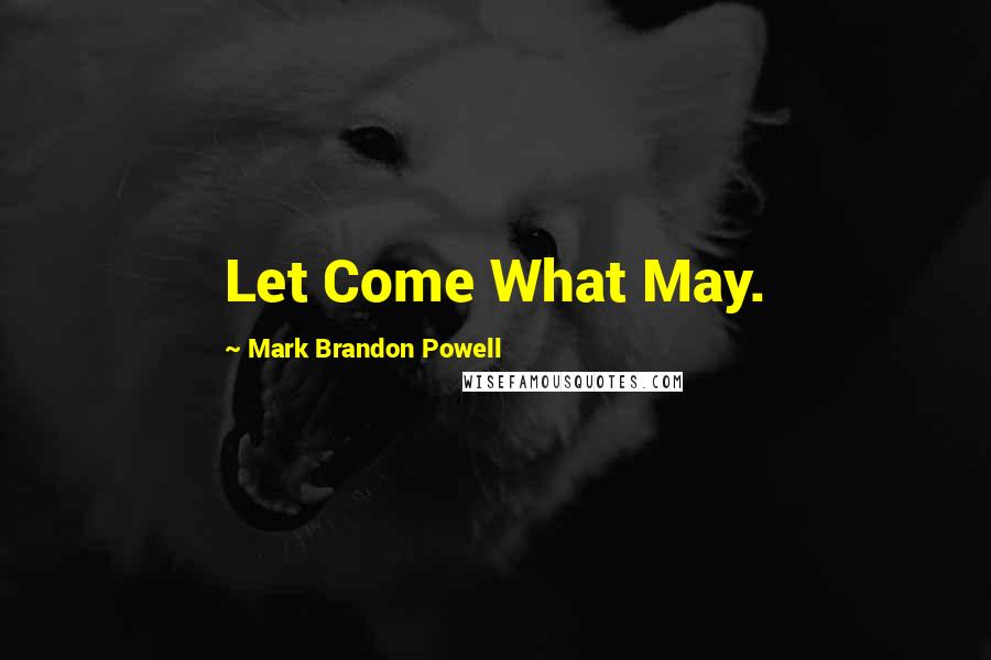 Mark Brandon Powell Quotes: Let Come What May.