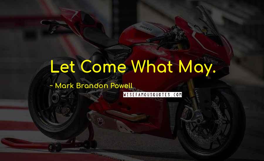 Mark Brandon Powell Quotes: Let Come What May.