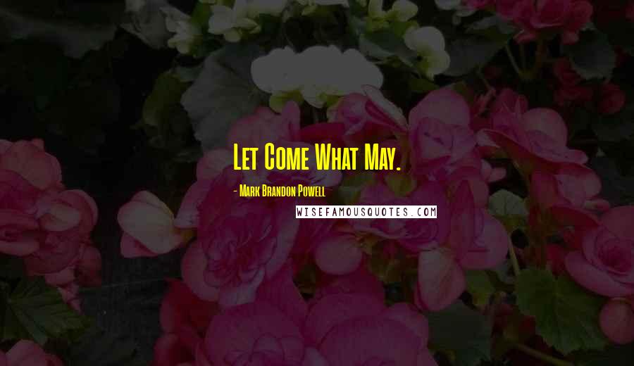 Mark Brandon Powell Quotes: Let Come What May.