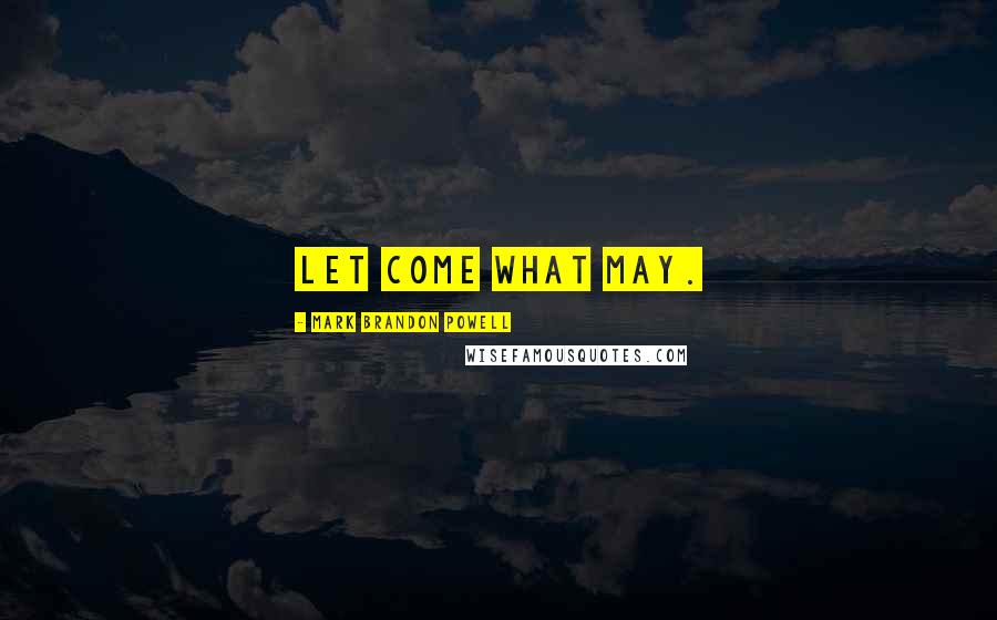 Mark Brandon Powell Quotes: Let Come What May.