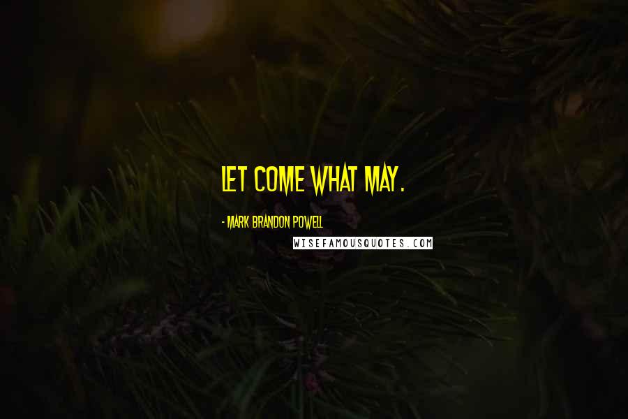 Mark Brandon Powell Quotes: Let Come What May.