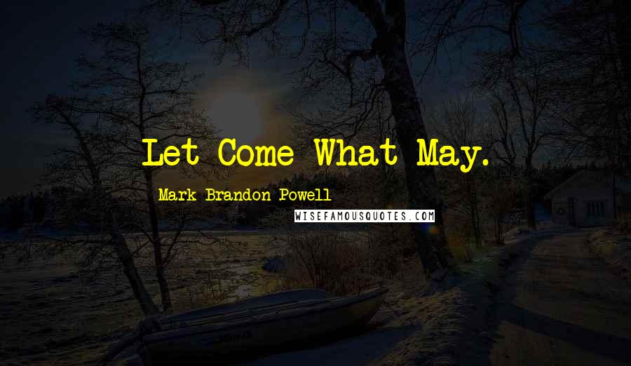 Mark Brandon Powell Quotes: Let Come What May.