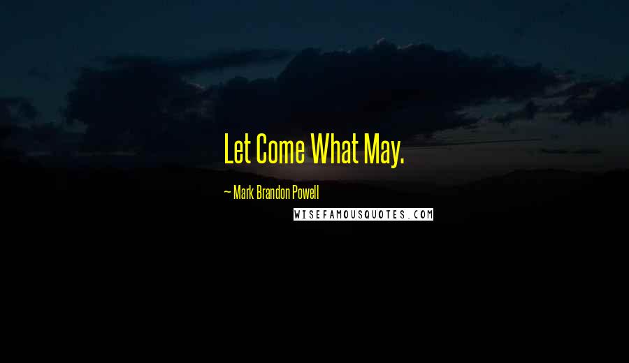 Mark Brandon Powell Quotes: Let Come What May.