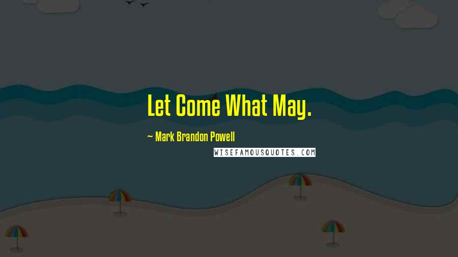 Mark Brandon Powell Quotes: Let Come What May.