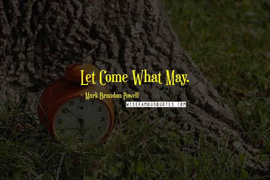 Mark Brandon Powell Quotes: Let Come What May.