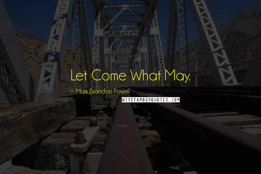 Mark Brandon Powell Quotes: Let Come What May.