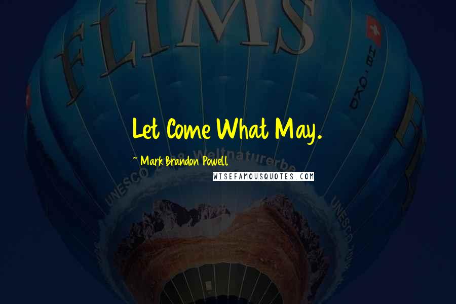 Mark Brandon Powell Quotes: Let Come What May.