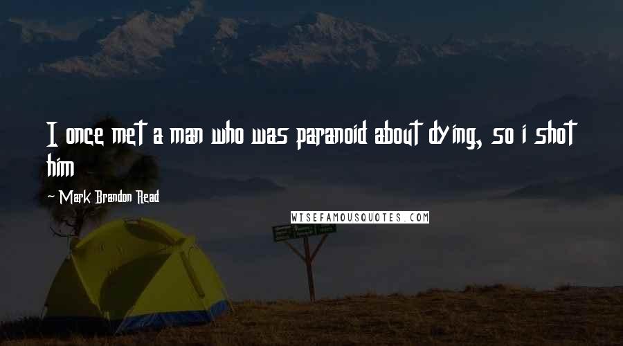 Mark Brandon Read Quotes: I once met a man who was paranoid about dying, so i shot him