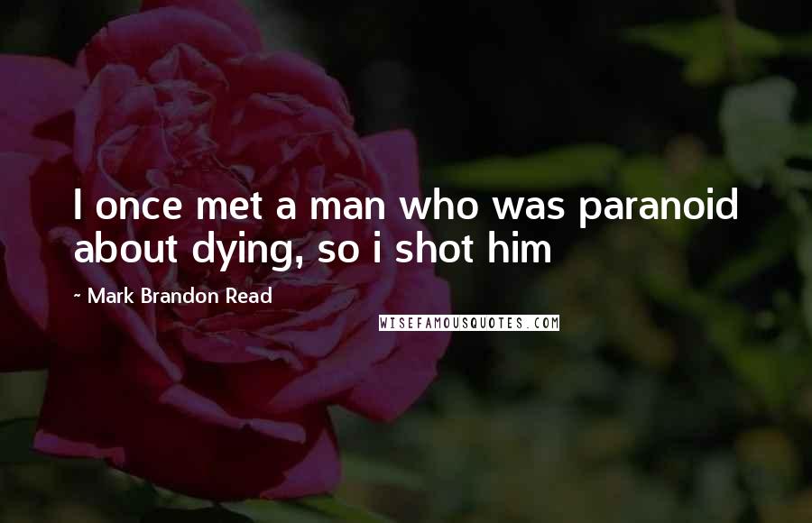 Mark Brandon Read Quotes: I once met a man who was paranoid about dying, so i shot him