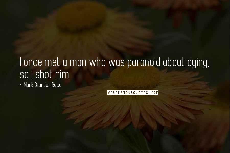 Mark Brandon Read Quotes: I once met a man who was paranoid about dying, so i shot him