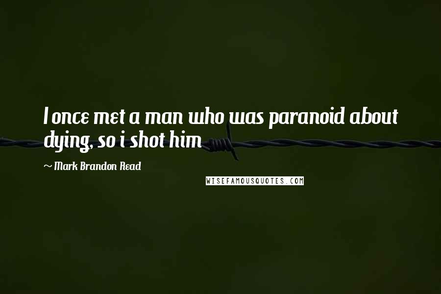 Mark Brandon Read Quotes: I once met a man who was paranoid about dying, so i shot him