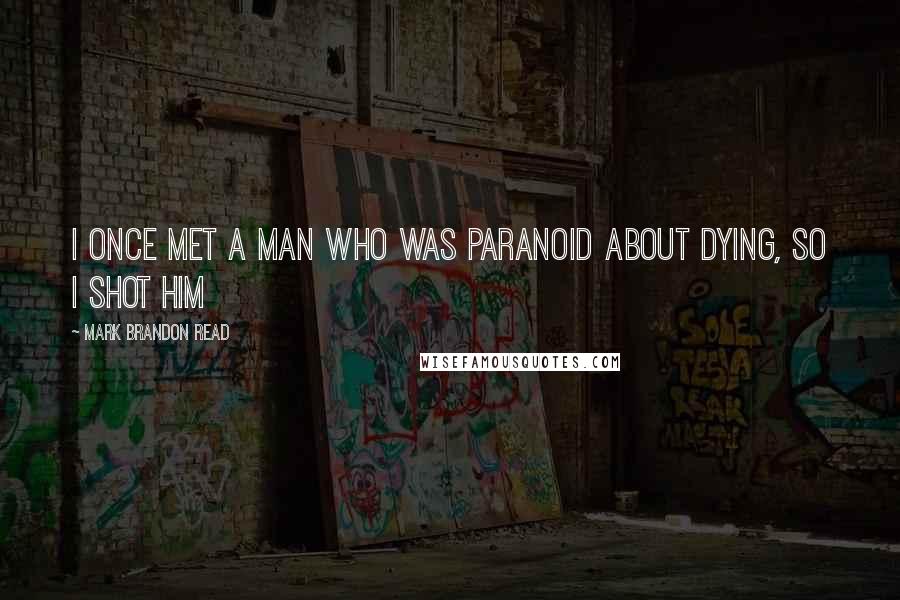 Mark Brandon Read Quotes: I once met a man who was paranoid about dying, so i shot him