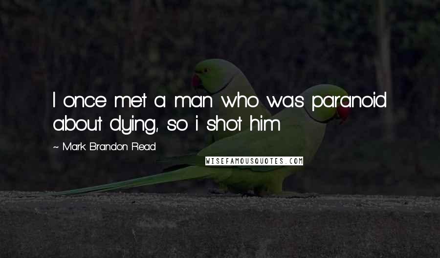 Mark Brandon Read Quotes: I once met a man who was paranoid about dying, so i shot him