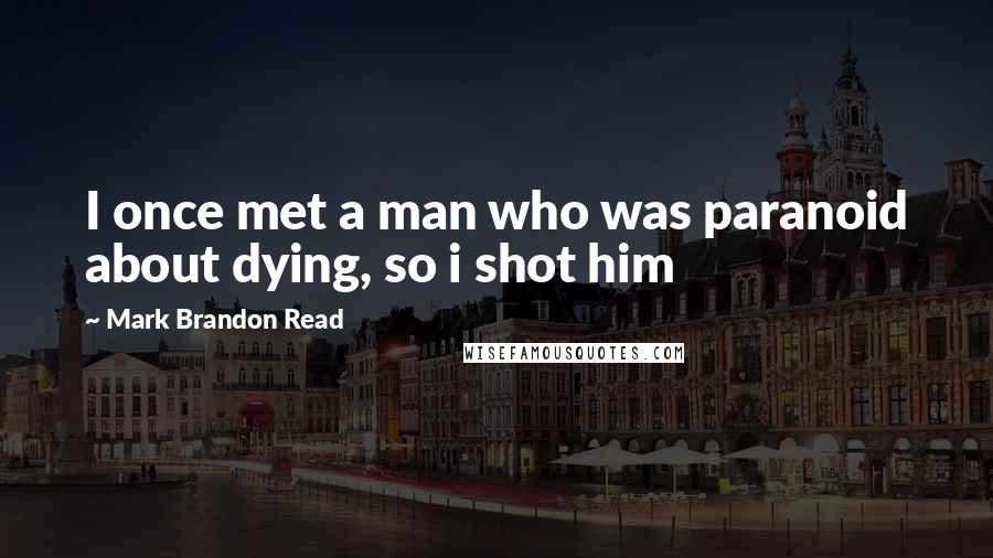 Mark Brandon Read Quotes: I once met a man who was paranoid about dying, so i shot him