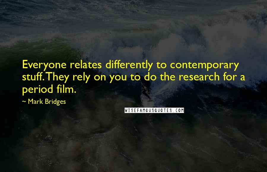 Mark Bridges Quotes: Everyone relates differently to contemporary stuff. They rely on you to do the research for a period film.