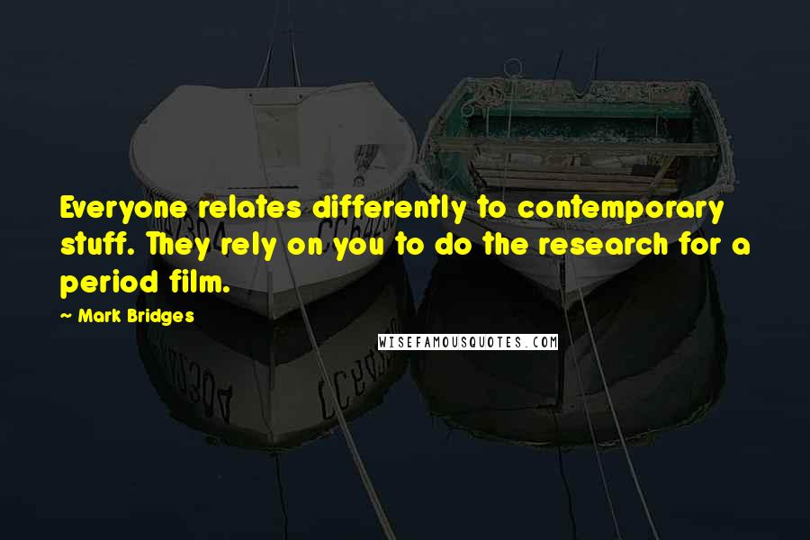 Mark Bridges Quotes: Everyone relates differently to contemporary stuff. They rely on you to do the research for a period film.