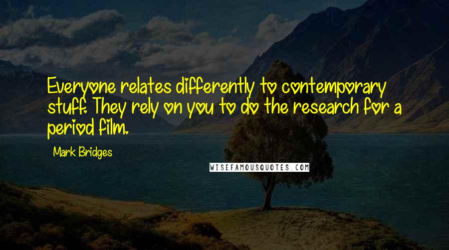 Mark Bridges Quotes: Everyone relates differently to contemporary stuff. They rely on you to do the research for a period film.