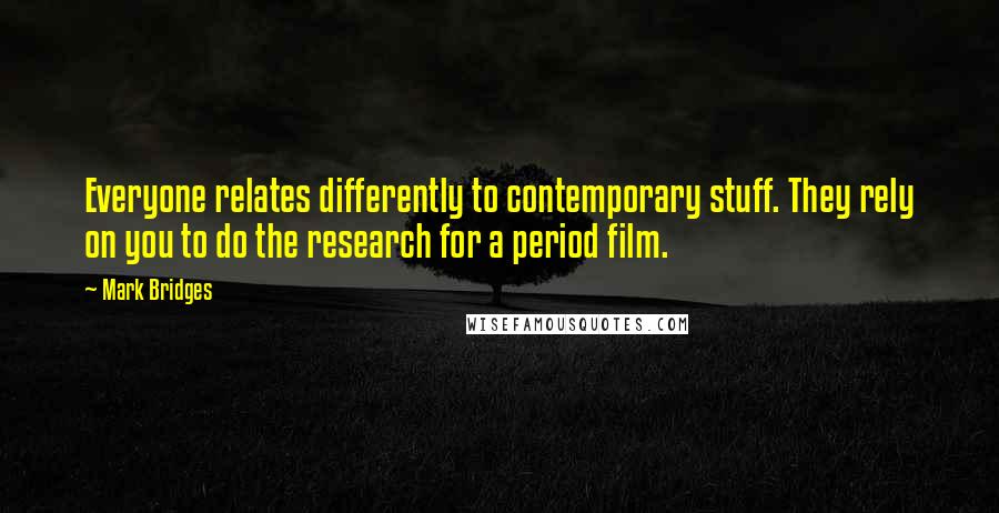 Mark Bridges Quotes: Everyone relates differently to contemporary stuff. They rely on you to do the research for a period film.