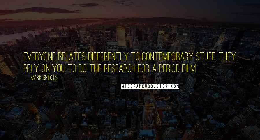 Mark Bridges Quotes: Everyone relates differently to contemporary stuff. They rely on you to do the research for a period film.