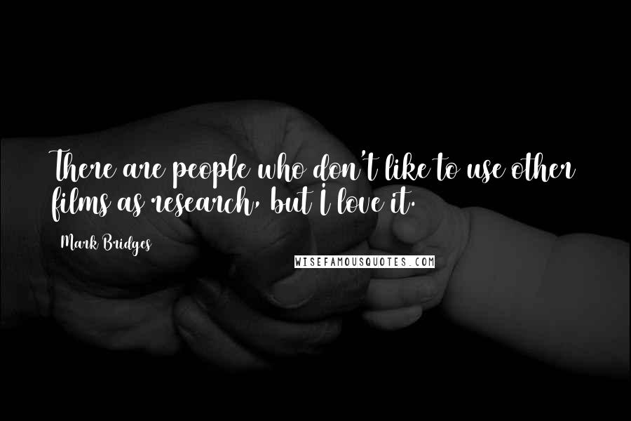 Mark Bridges Quotes: There are people who don't like to use other films as research, but I love it.