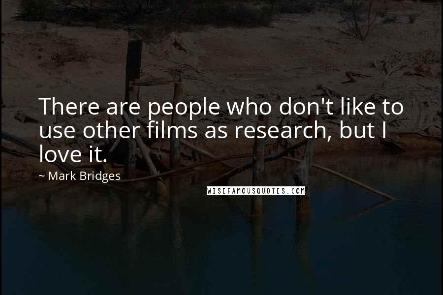 Mark Bridges Quotes: There are people who don't like to use other films as research, but I love it.