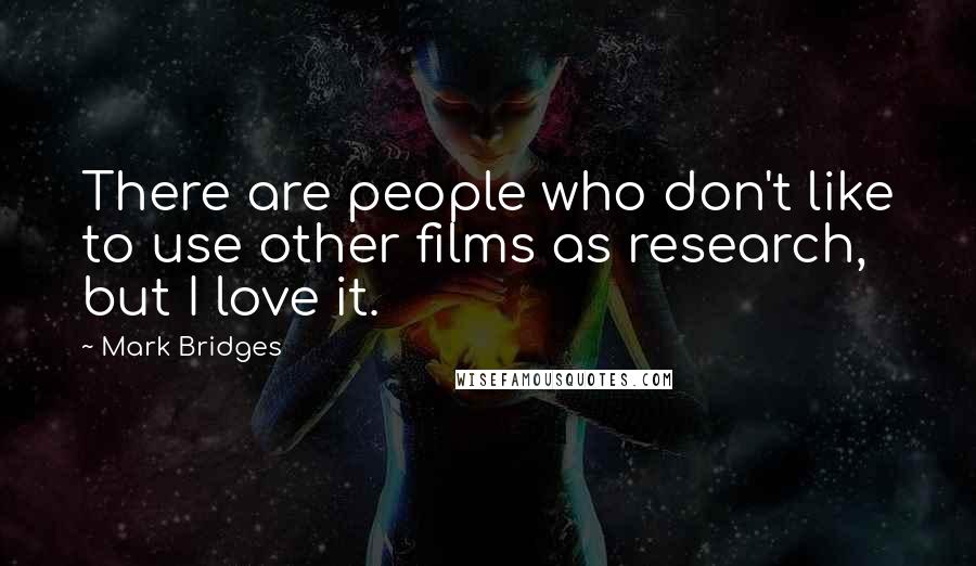 Mark Bridges Quotes: There are people who don't like to use other films as research, but I love it.