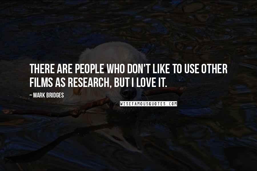 Mark Bridges Quotes: There are people who don't like to use other films as research, but I love it.