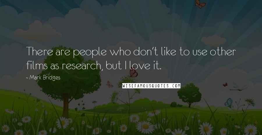 Mark Bridges Quotes: There are people who don't like to use other films as research, but I love it.