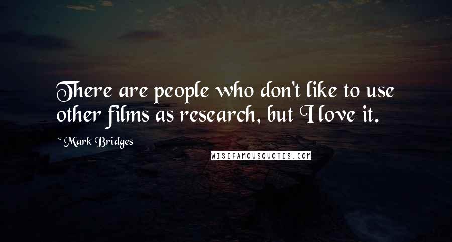 Mark Bridges Quotes: There are people who don't like to use other films as research, but I love it.