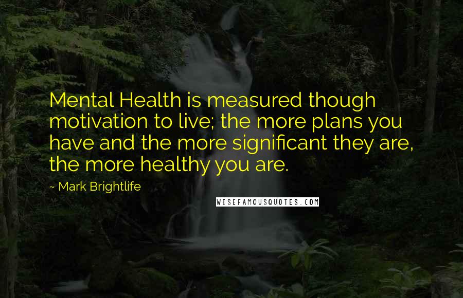 Mark Brightlife Quotes: Mental Health is measured though motivation to live; the more plans you have and the more significant they are, the more healthy you are.