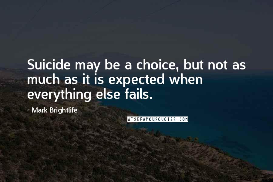 Mark Brightlife Quotes: Suicide may be a choice, but not as much as it is expected when everything else fails.