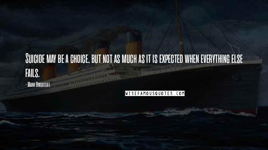 Mark Brightlife Quotes: Suicide may be a choice, but not as much as it is expected when everything else fails.