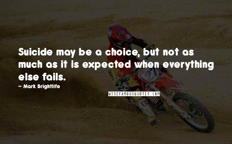 Mark Brightlife Quotes: Suicide may be a choice, but not as much as it is expected when everything else fails.