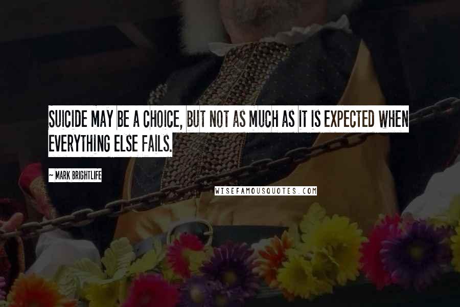Mark Brightlife Quotes: Suicide may be a choice, but not as much as it is expected when everything else fails.
