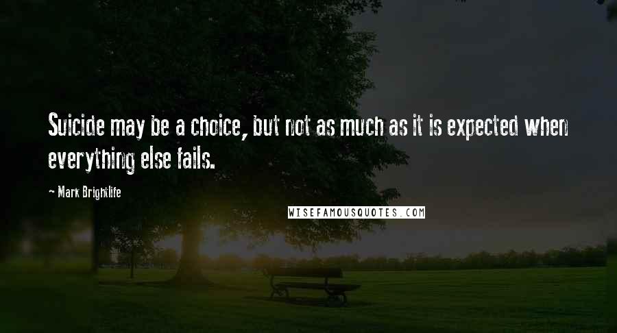 Mark Brightlife Quotes: Suicide may be a choice, but not as much as it is expected when everything else fails.