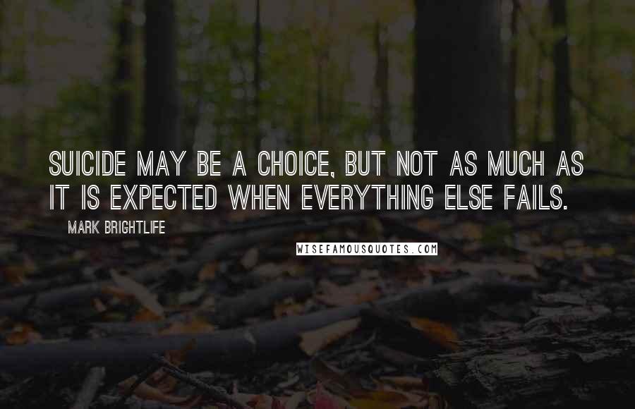 Mark Brightlife Quotes: Suicide may be a choice, but not as much as it is expected when everything else fails.