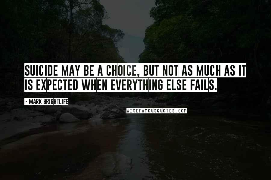 Mark Brightlife Quotes: Suicide may be a choice, but not as much as it is expected when everything else fails.