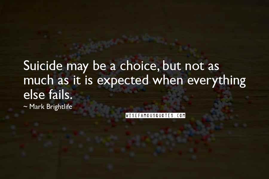 Mark Brightlife Quotes: Suicide may be a choice, but not as much as it is expected when everything else fails.