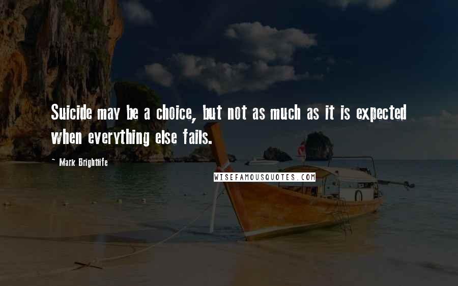 Mark Brightlife Quotes: Suicide may be a choice, but not as much as it is expected when everything else fails.