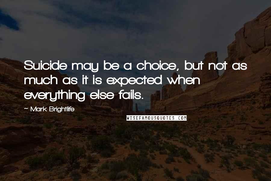 Mark Brightlife Quotes: Suicide may be a choice, but not as much as it is expected when everything else fails.