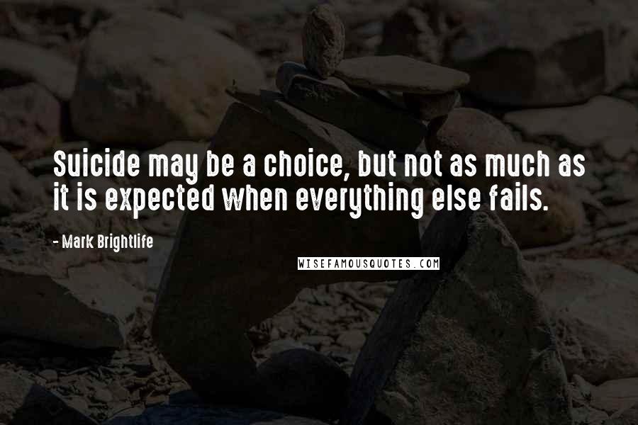 Mark Brightlife Quotes: Suicide may be a choice, but not as much as it is expected when everything else fails.