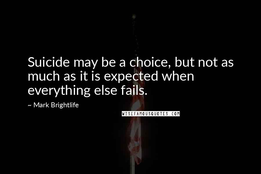 Mark Brightlife Quotes: Suicide may be a choice, but not as much as it is expected when everything else fails.