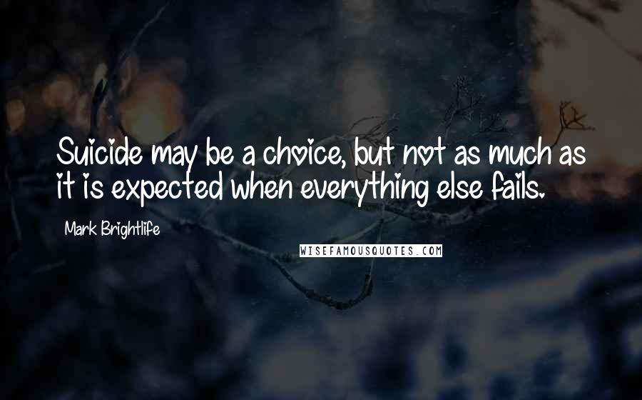 Mark Brightlife Quotes: Suicide may be a choice, but not as much as it is expected when everything else fails.